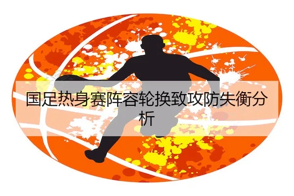 国足热身赛阵容轮换致攻防失衡分析